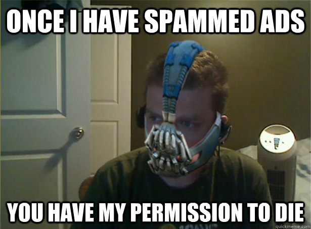 Once I have spammed ads You have my permission to die  AngryTestie