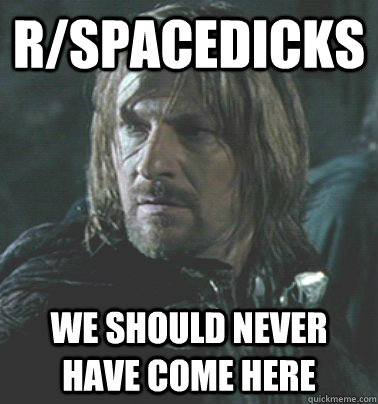 r/spacedicks We should never have come here - r/spacedicks We should never have come here  Regretful Boromir