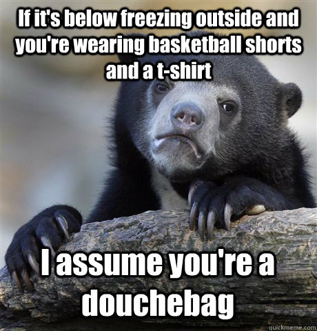 If it's below freezing outside and you're wearing basketball shorts and a t-shirt I assume you're a douchebag - If it's below freezing outside and you're wearing basketball shorts and a t-shirt I assume you're a douchebag  Confession Bear