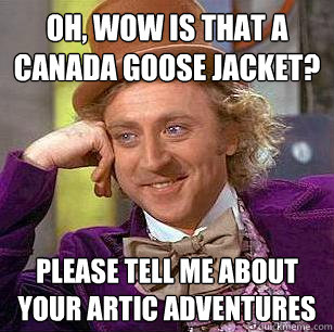 Oh, wow is that a canada goose jacket? please tell me about your artic adventures - Oh, wow is that a canada goose jacket? please tell me about your artic adventures  Condescending Wonka