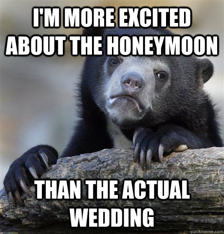 I'm more excited about the honeymoon than the actual wedding - I'm more excited about the honeymoon than the actual wedding  Confession Bear