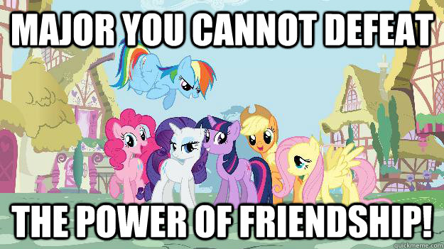 Major you cannot defeat THE POWER OF FRIENDSHIP!  