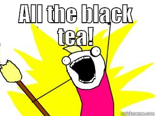 ALL THE BLACK TEA!  All The Things