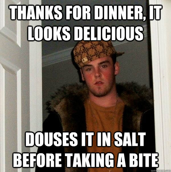 thanks for dinner, it looks delicious douses it in salt before taking a bite  Scumbag Steve