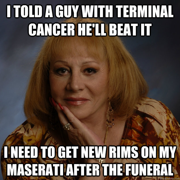 i told a guy with terminal cancer he'll beat it i need to get new rims on my Maserati after the funeral  Bullshit Psychic