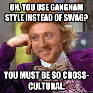 Oh, you use gangnam style instead of swag? You must be so cross-cultural.  Condescending Wonka