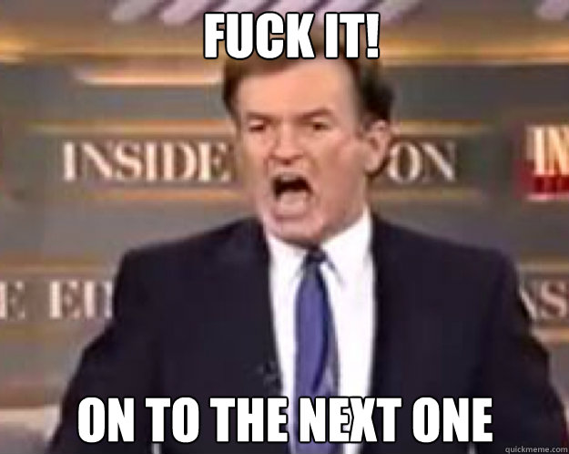 FUCK IT! on to the next one  fuck it bill