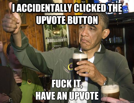 I accidentally clicked the upvote button Fuck it,
have an upvote  Upvoting Obama