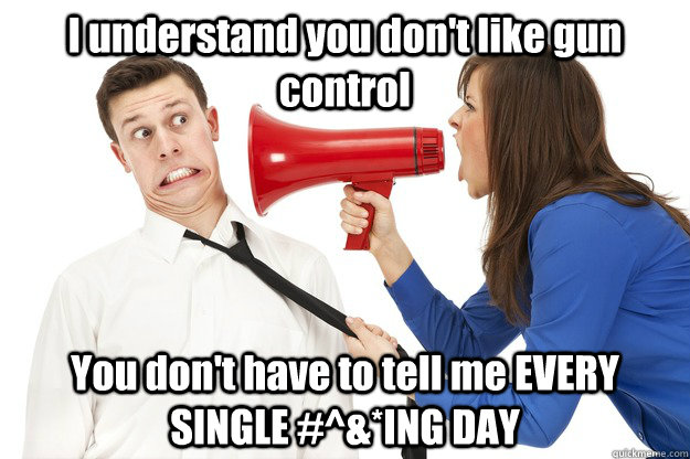 I understand you don't like gun control You don't have to tell me EVERY SINGLE #^&*ING DAY  - I understand you don't like gun control You don't have to tell me EVERY SINGLE #^&*ING DAY   Misc
