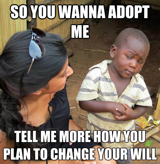 So you wanna adopt me tell me more how you plan to change your will  Sceptical 3rd world child