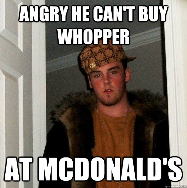 Angry he can't buy whopper at McDonald's - Angry he can't buy whopper at McDonald's  Scumbag Steve