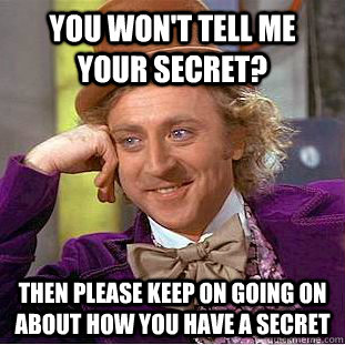 you won't tell me your secret? then please keep on going on about how you have a secret  
     Condescending Wonka