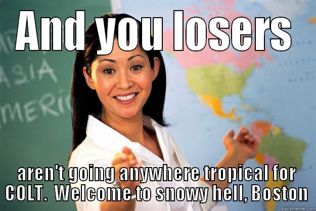 AND YOU LOSERS AREN'T GOING ANYWHERE TROPICAL FOR COLT.  WELCOME TO SNOWY HELL, BOSTON Unhelpful High School Teacher