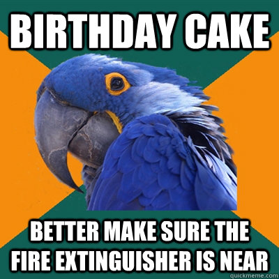 birthday cake better make sure the fire extinguisher is near - birthday cake better make sure the fire extinguisher is near  Paranoid Parrot