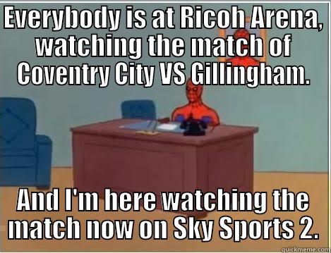 EVERYBODY IS AT RICOH ARENA, WATCHING THE MATCH OF COVENTRY CITY VS GILLINGHAM. AND I'M HERE WATCHING THE MATCH NOW ON SKY SPORTS 2. Spiderman Desk