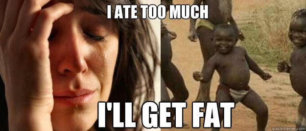 I ate too much I'll get fat woke up  First World Problems  Third World Success