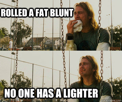 Rolled a fat Blunt No one has a lighter  First World Stoner Problems
