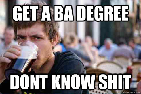 Get a BA Degree Dont know shit  Lazy College Senior