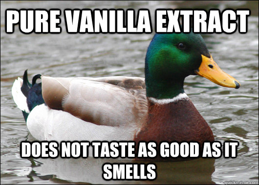 Pure vanilla extract  Does not taste as good as it smells  Actual Advice Mallard