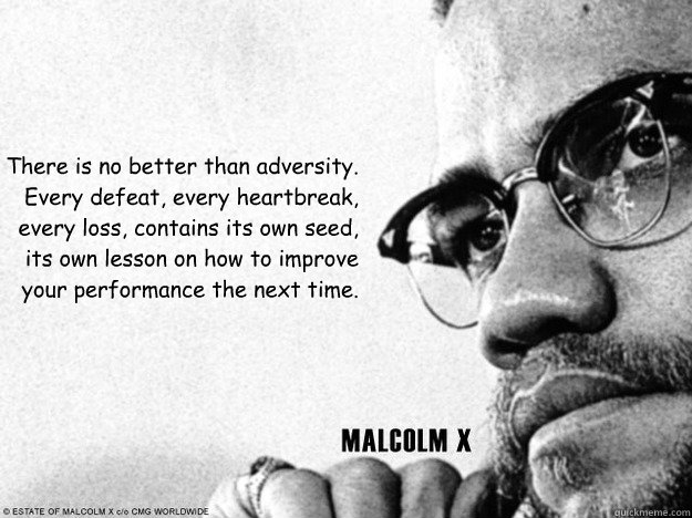 There is no better than adversity.
Every defeat, every heartbreak, every loss, contains its own seed, its own lesson on how to improve your performance the next time.  Malcolm X