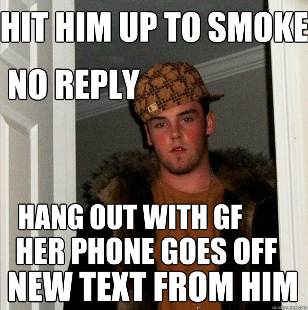 hit him up to smoke 
 hang out with gf
 HER phone goes off new text from him no reply  Scumbag Steve