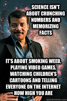 Science isn't about crunching numbers and memorizing facts It's about smoking weed, playing video games, watching children's cartoons and telling everyone on the internet how high you are  Neil deGrasse Tyson