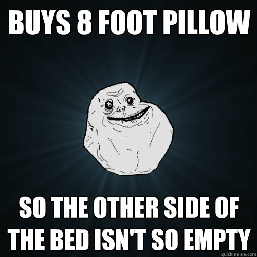 buys 8 foot pillow So the other side of the bed isn't so empty  Forever Alone