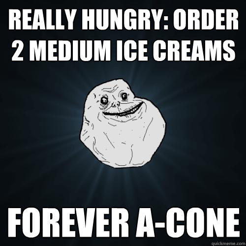 really hungry: order 2 medium ice creams forever a-cone  Forever Alone