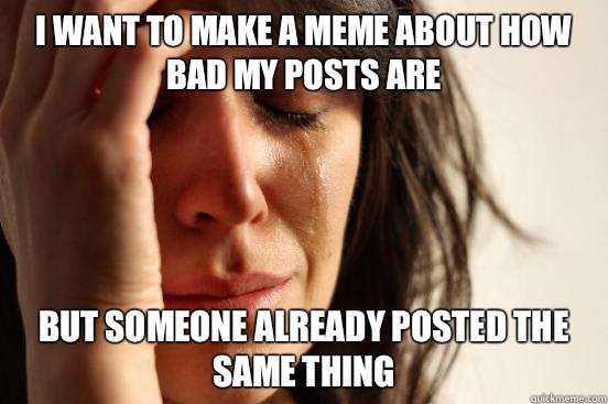 I want to make a meme about how bad my posts are But someone already posted the same thing  First World Problems