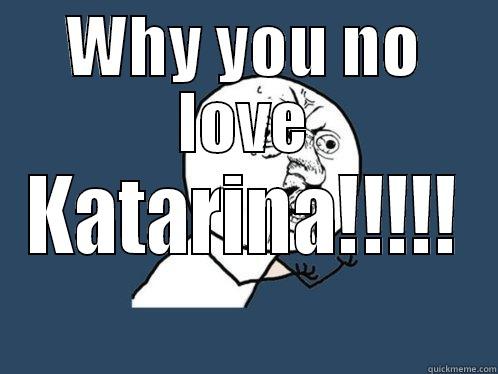 WHY YOU NO LOVE KATARINA!!!!! Y U No