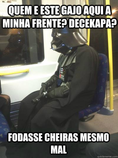 quem e este gajo aqui a minha frente? decekapa? FODASSE CHEIRAS MESMO MAL  Sad Vader