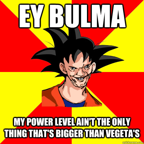Ey bulma My power level ain't the only thing that's bigger than Vegeta's  