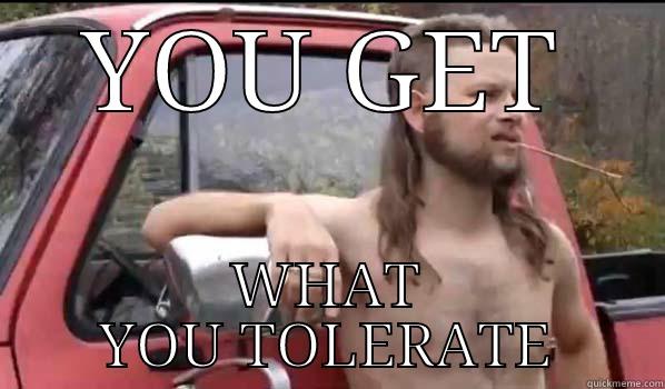 YOU GET WHAT YOU TOLERATE Almost Politically Correct Redneck