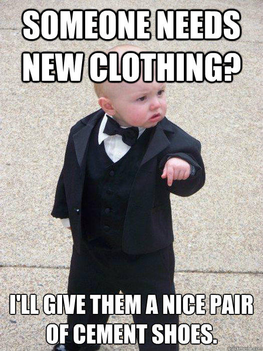 Someone needs new clothing? I'll give them a nice pair of cement shoes.  Baby Godfather