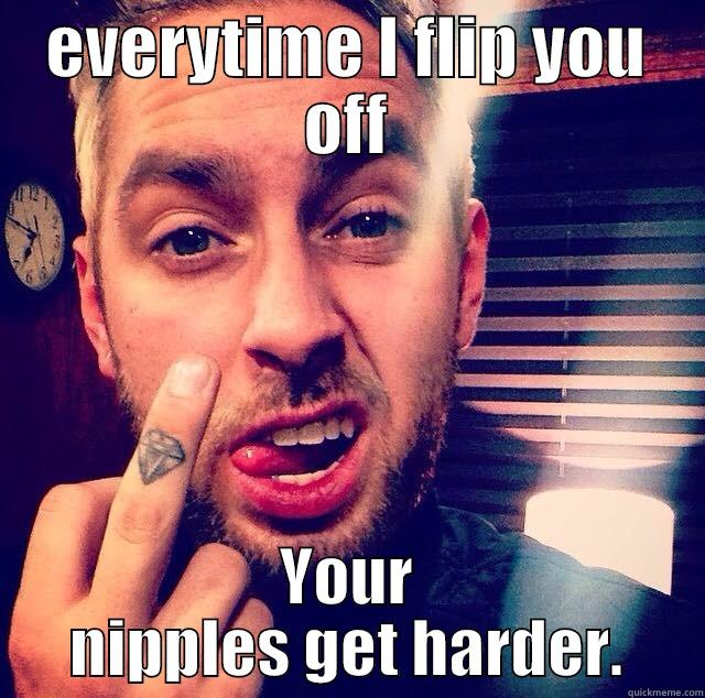 EVERYTIME I FLIP YOU OFF YOUR NIPPLES GET HARDER. Misc