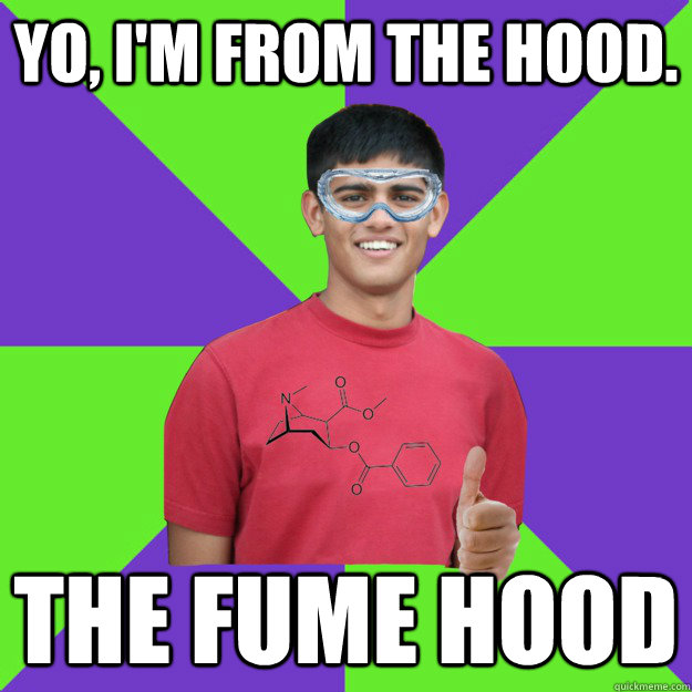 Yo, I'm from the hood. The fume hood  Chemistry Student
