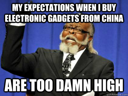 My expectations when I buy electronic gadgets from China Are too damn high  Its too damn high