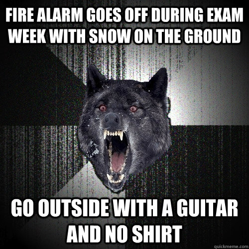 Fire alarm goes off during exam week with snow on the ground go outside with a guitar and no shirt  Insanity Wolf
