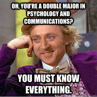 Oh, you're a double major in psychology and communications? You must know everything.  Creepy Wonka