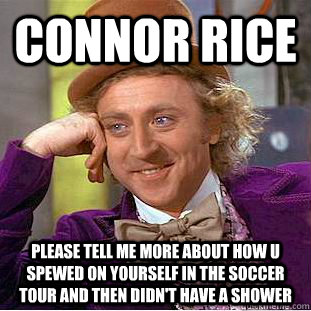 connor rice please tell me more about how u spewed on yourself in the soccer tour and then didn't have a shower  Condescending Wonka