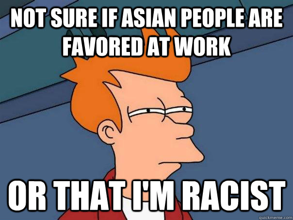 not sure if asian people are favored at work or that I'm racist  Futurama Fry