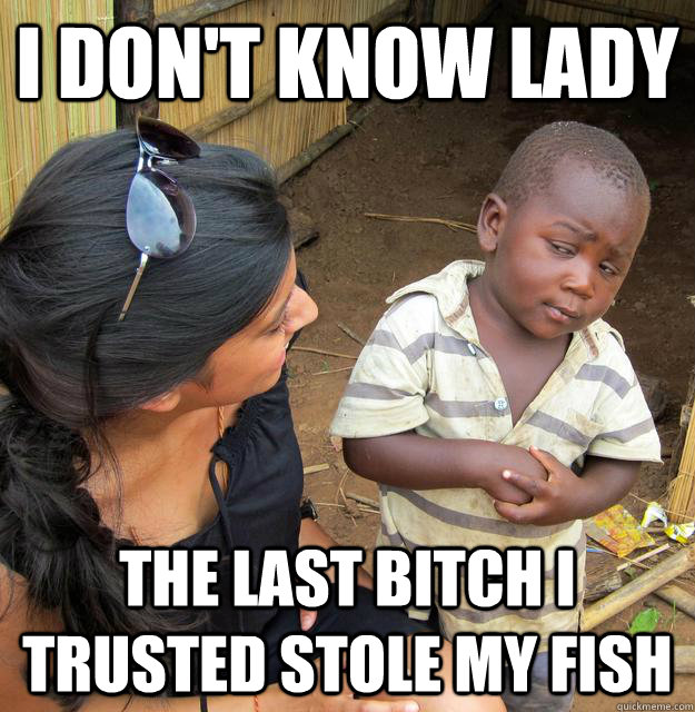 i don't know lady the last bitch i trusted stole my fish  Skeptical 3rd World Child