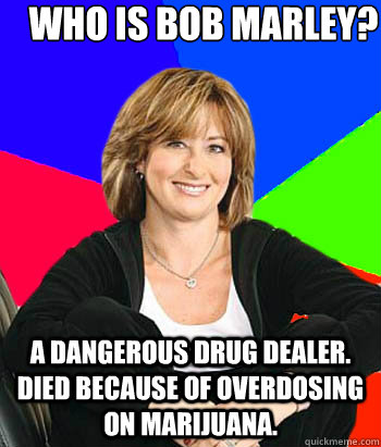 who is bob marley? a dangerous drug dealer. died because of overdosing  on marijuana.  Sheltering Suburban Mom
