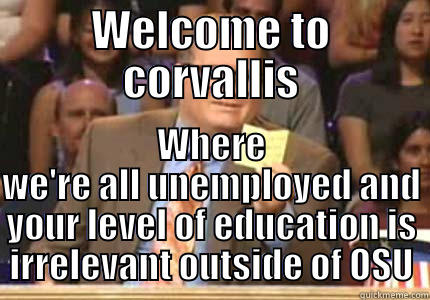 WELCOME TO CORVALLIS WHERE WE'RE ALL UNEMPLOYED AND YOUR LEVEL OF EDUCATION IS IRRELEVANT OUTSIDE OF OSU Drew carey