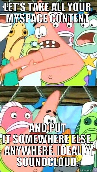 LET'S TAKE ALL YOUR MYSPACE CONTENT AND PUT IT SOMEWHERE ELSE. ANYWHERE. IDEALLY SOUNDCLOUD. Push it somewhere else Patrick