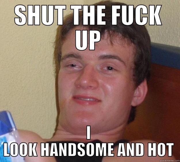 SHUT THE FUCK UP I LOOK HANDSOME AND HOT 10 Guy