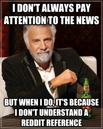 I don't always pay attention to the news but when i do, it's because i don't understand a reddit reference - I don't always pay attention to the news but when i do, it's because i don't understand a reddit reference  Most Interesting Man in the World