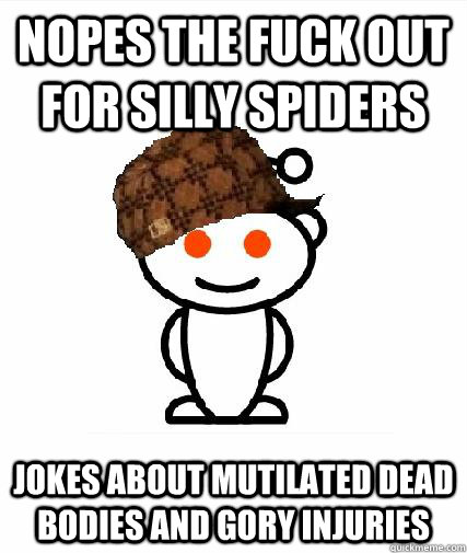 nopes the fuck out for silly spiders jokes about mutilated dead bodies and gory injuries - nopes the fuck out for silly spiders jokes about mutilated dead bodies and gory injuries  Scumbag Redditors