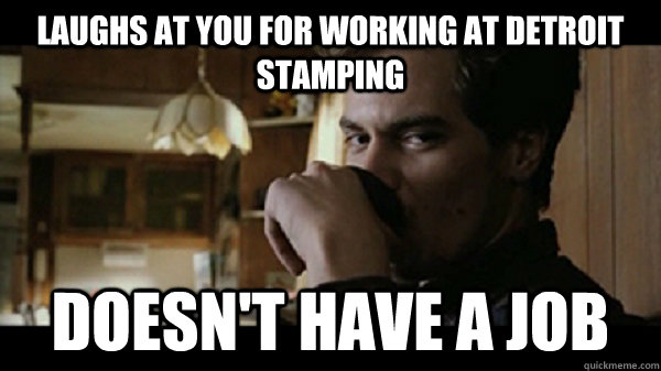 Laughs at you for working at Detroit stamping doesn't have a job  