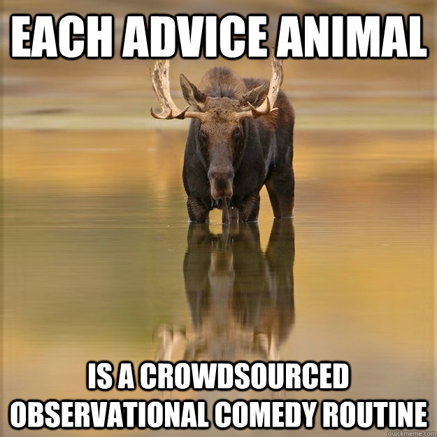 Each advice animal is a crowdsourced observational comedy routine - Each advice animal is a crowdsourced observational comedy routine  Meta Moose